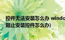 控件无法安装怎么办 windows已阻止此软件(windows10阻止安装控件怎么办)