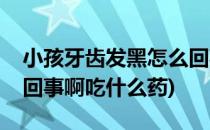 小孩牙齿发黑怎么回事啊(小孩牙齿发黑怎么回事啊吃什么药)