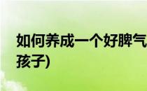 如何养成一个好脾气(如何养成一个好脾气的孩子)