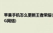 苹果手机怎么更新王者荣耀(苹果手机怎么更新王者荣耀用4G网络)