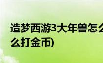 造梦西游3大年兽怎么打(造梦西游3大年兽怎么打金币)