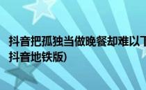 抖音把孤独当做晚餐却难以下咽卡点怎么弄(把孤独当成晚餐抖音地铁版)