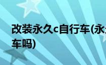 改装永久c自行车(永久c自行车是永久牌自行车吗)