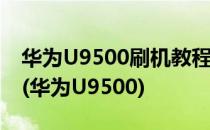 华为U9500刷机教程 小编亲测【ROM领地】(华为U9500)