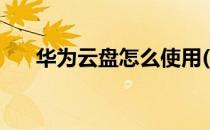 华为云盘怎么使用(华为云硬盘怎么用)