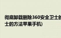 彻底卸载删除360安全卫士的方法(彻底卸载删除360安全卫士的方法苹果手机)