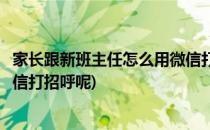 家长跟新班主任怎么用微信打招呼(家长跟新班主任怎么用微信打招呼呢)