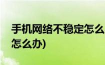 手机网络不稳定怎么办(苹果手机网络不稳定怎么办)