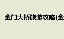 金门大桥旅游攻略(金门大桥旅游攻略作文)