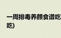 一周排毒养颜食谱吃出好气色(排毒养颜怎么吃)