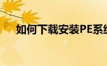 如何下载安装PE系统(系统安装pe教程)