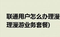 联通用户怎么办理漫游业务(联通用户怎么办理漫游业务套餐)