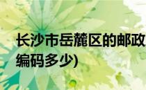 长沙市岳麓区的邮政编码(长沙岳麓区的邮政编码多少)