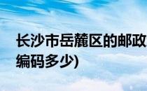 长沙市岳麓区的邮政编码(长沙岳麓区的邮政编码多少)