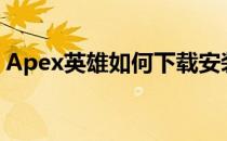 Apex英雄如何下载安装(apex英雄怎么安装)