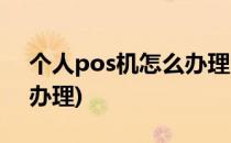 个人pos机怎么办理(拉卡拉个人pos机怎么办理)