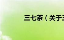 三七茶（关于三七茶的介绍）