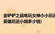 金铲铲之战电玩女神小小厄运小姐怎么获得(金铲铲之战小小英雄厄运小姐多少钱)