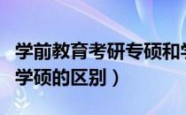 学前教育考研专硕和学硕的区别（考研专硕和学硕的区别）