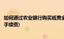 如何通过农业银行购买纸黄金(如何通过农业银行购买纸黄金手续费)