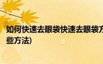 如何快速去眼袋快速去眼袋方法有哪些(快速去眼袋方法有哪些方法)