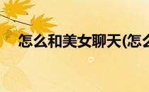 怎么和美女聊天(怎么和美女聊天刚加的)