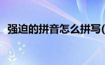 强迫的拼音怎么拼写(强迫的拼音怎么读音)