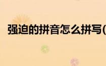 强迫的拼音怎么拼写(强迫的拼音怎么读音)