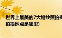 世界上最美的7大婚纱照拍摄地点(世界上最美的7大婚纱照拍摄地点是哪里)