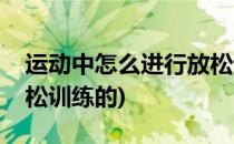 运动中怎么进行放松训练(运动中怎么进行放松训练的)