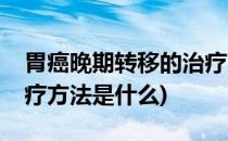 胃癌晚期转移的治疗方法(胃癌晚期转移的治疗方法是什么)