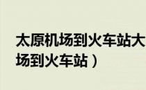 太原机场到火车站大巴时刻表2023（太原机场到火车站）