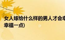 女人嫁给什么样的男人才会幸福(女人嫁给什么样的男人才会幸福一点)
