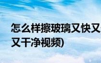 怎么样擦玻璃又快又干净(怎么样擦玻璃又快又干净视频)