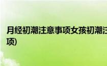 月经初潮注意事项女孩初潮注意事项(女孩月经初潮的注意事项)
