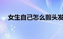 女生自己怎么剪头发（自己怎么剪头发）