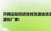 开网店如何进货找货源选货源如何找供应商(开网店如何找货源和厂家)