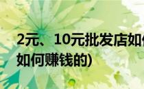 2元、10元批发店如何赚钱(2元,10元批发店如何赚钱的)