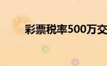 彩票税率500万交多少（彩票税率）