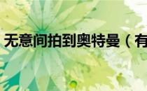 无意间拍到奥特曼（有人拍到奥特曼杀人了）
