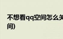 不想看qq空间怎么关闭(QQ怎么关闭不看空间)