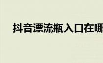 抖音漂流瓶入口在哪(抖音漂流瓶在哪里)