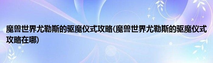 魔兽世界尤勒斯的驱魔仪式攻略(魔兽世界尤勒斯的驱魔仪式攻略在哪)