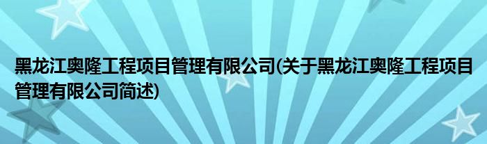 黑龙江奥隆工程项目管理有限公司(关于黑龙江奥隆工程项目管理有限公司简述)