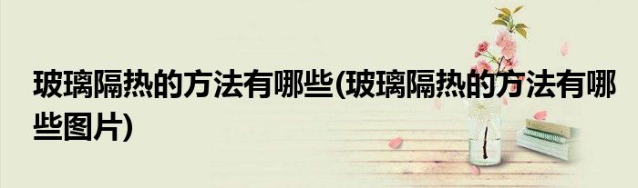 玻璃隔热的方法有哪些(玻璃隔热的方法有哪些图片)