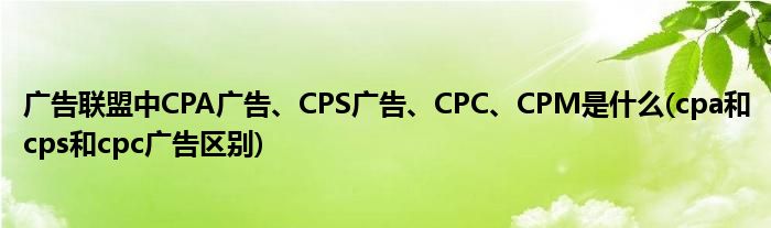 广告联盟中CPA广告、CPS广告、CPC、CPM是什么(cpa和cps和cpc广告区别)