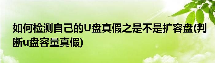 如何检测自己的U盘真假之是不是扩容盘(判断u盘容量真假)