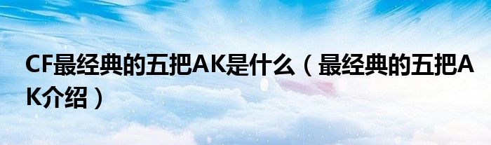 CF最经典的五把AK是什么（最经典的五把AK介绍）