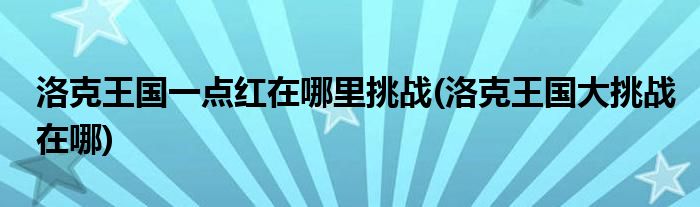 洛克王国一点红在哪里挑战(洛克王国大挑战在哪)