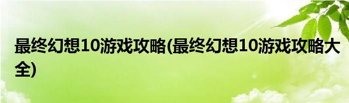 最终幻想10游戏攻略(最终幻想10游戏攻略大全)